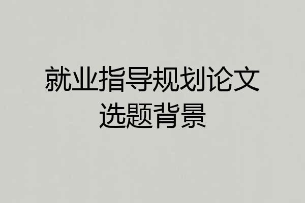 就业指导规划论文选题背景