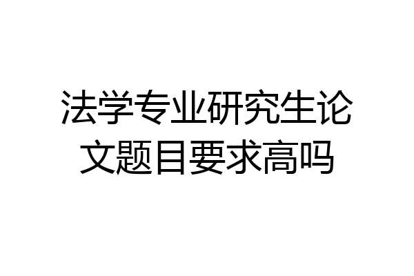 法学专业研究生论文题目要求高吗