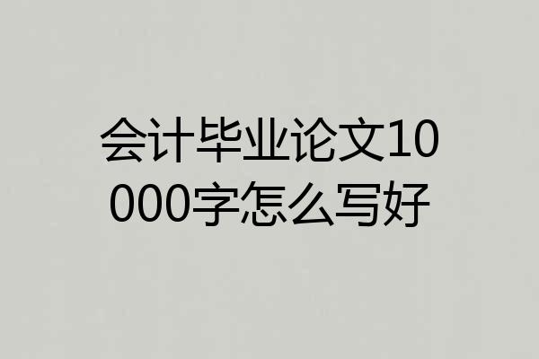 会计毕业论文10000字怎么写好
