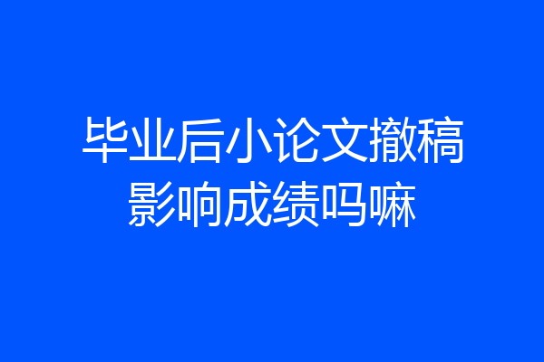 毕业后小论文撤稿影响成绩吗嘛