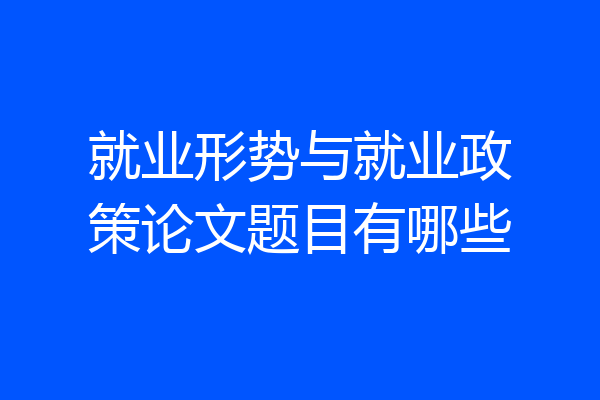 就业形势与就业政策论文题目有哪些