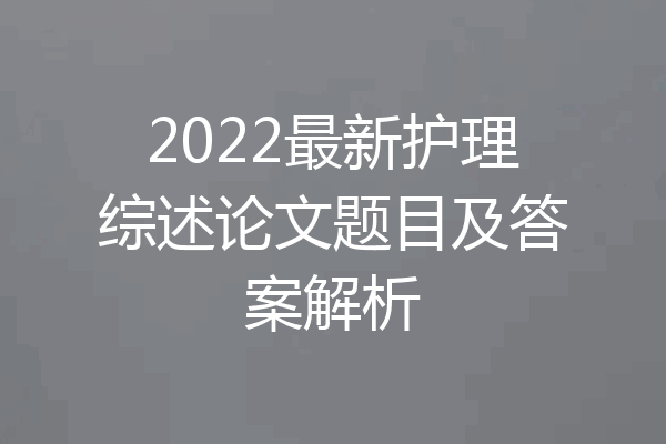 2022最新护理综述论文题目及答案解析