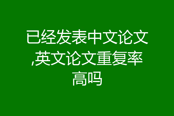 已经发表中文论文,英文论文重复率高吗