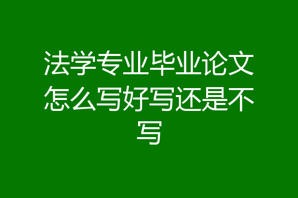 法学专业毕业论文怎么写好写还是不写