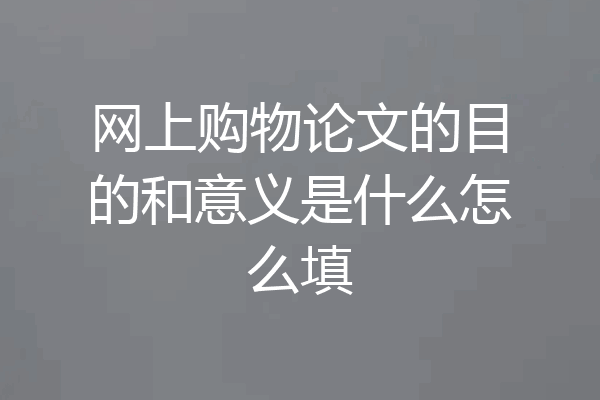 网上购物论文的目的和意义是什么怎么填