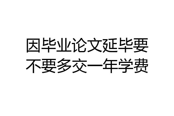 因毕业论文延毕要不要多交一年学费