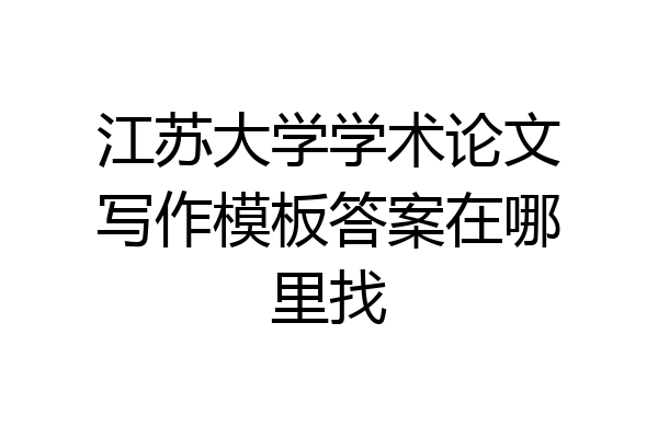 江苏大学学术论文写作模板答案在哪里找