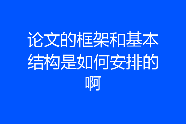 论文的框架和基本结构是如何安排的啊