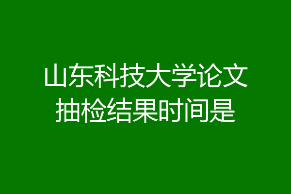 山东科技大学论文抽检结果时间是