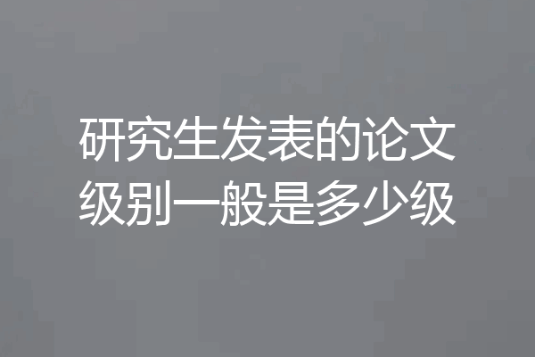 研究生发表的论文级别一般是多少级