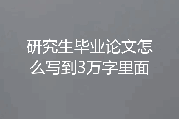 研究生毕业论文怎么写到3万字里面