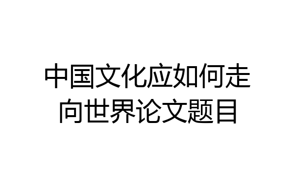 中国文化应如何走向世界论文题目