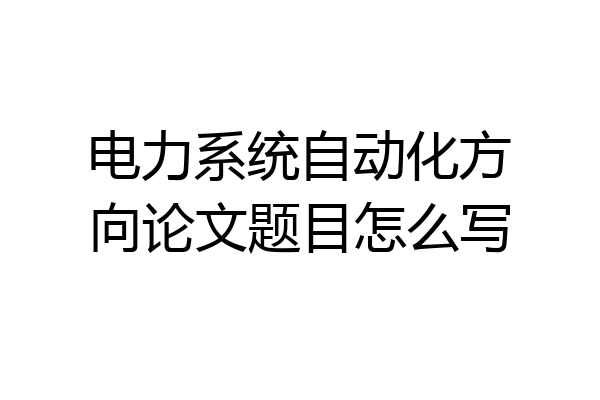 电力系统自动化方向论文题目怎么写