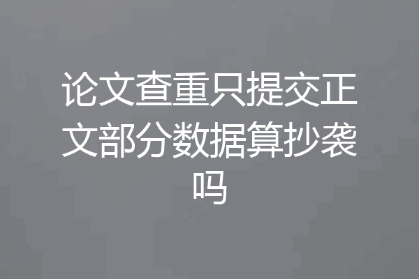 论文查重只提交正文部分数据算抄袭吗