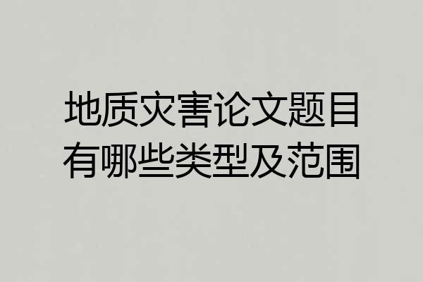 地质灾害论文题目有哪些类型及范围