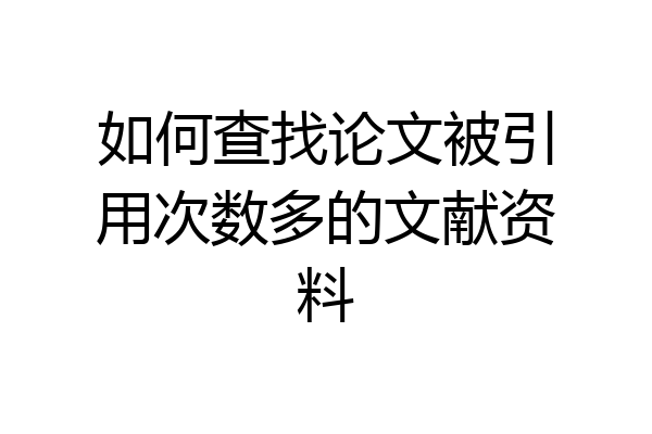 如何查找论文被引用次数多的文献资料