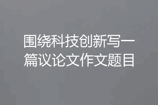 围绕科技创新写一篇议论文作文题目