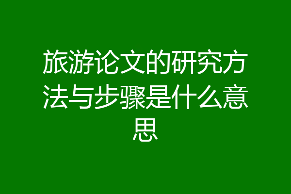 旅游论文的研究方法与步骤是什么意思