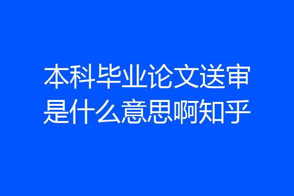 本科毕业论文送审是什么意思啊知乎