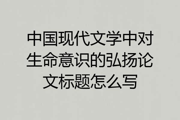 中国现代文学中对生命意识的弘扬论文标题怎么写
