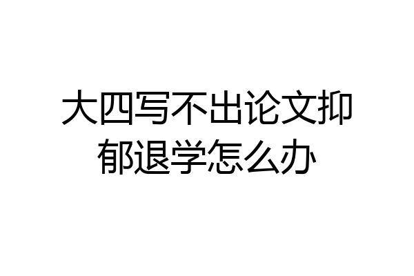 大四写不出论文抑郁退学怎么办