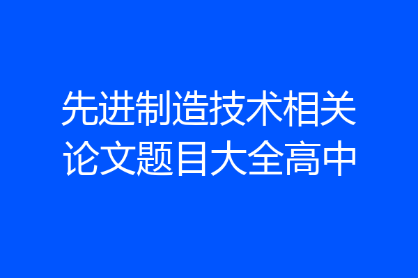 先进制造技术相关论文题目大全高中