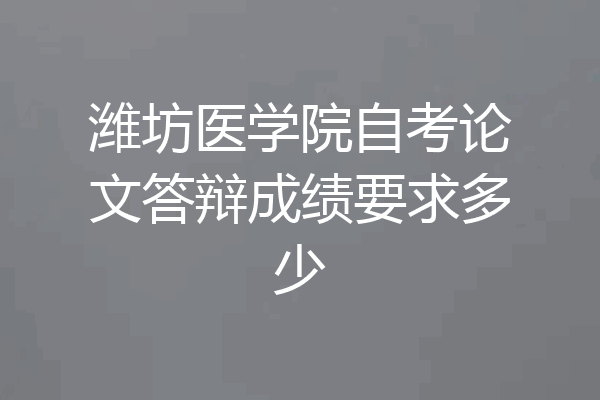潍坊医学院自考论文答辩成绩要求多少