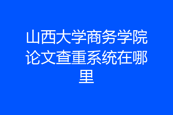 山西大学商务学院论文查重系统在哪里