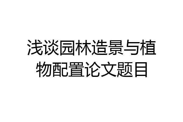 浅谈园林造景与植物配置论文题目