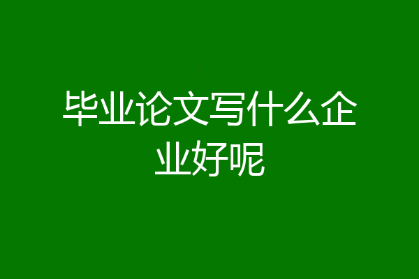 毕业论文写什么企业好呢