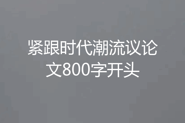 紧跟时代潮流议论文800字开头