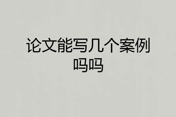 论文能写几个案例吗吗