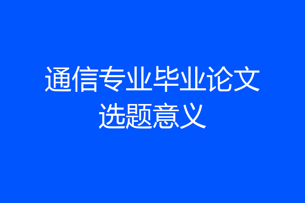 通信专业毕业论文选题意义