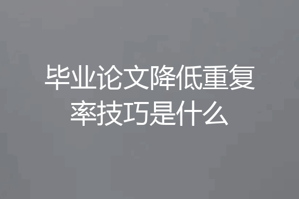 毕业论文降低重复率技巧是什么