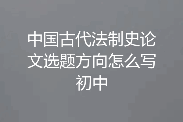 中国古代法制史论文选题方向怎么写初中