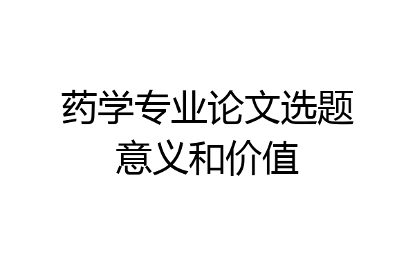 药学专业论文选题意义和价值