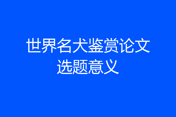 世界名犬鉴赏论文选题意义