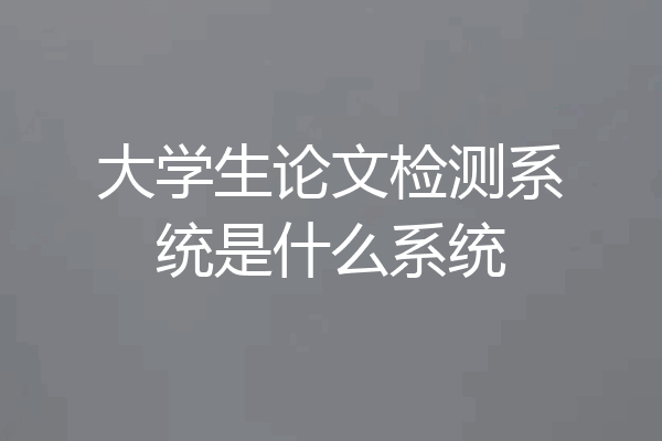 大学生论文检测系统是什么系统