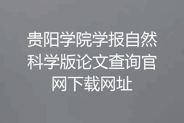 贵阳学院学报自然科学版论文查询官网下载网址