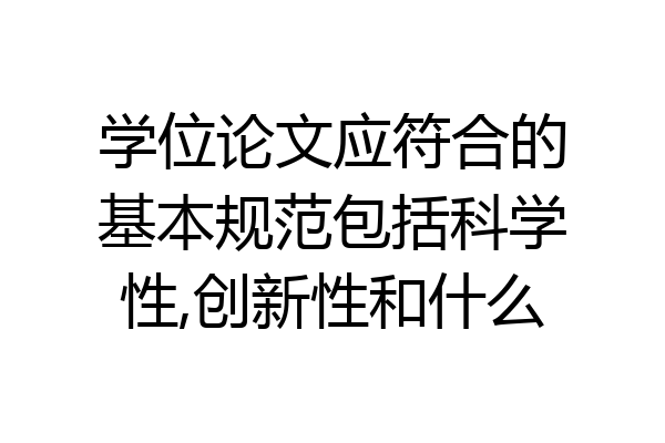 学位论文应符合的基本规范包括科学性,创新性和什么