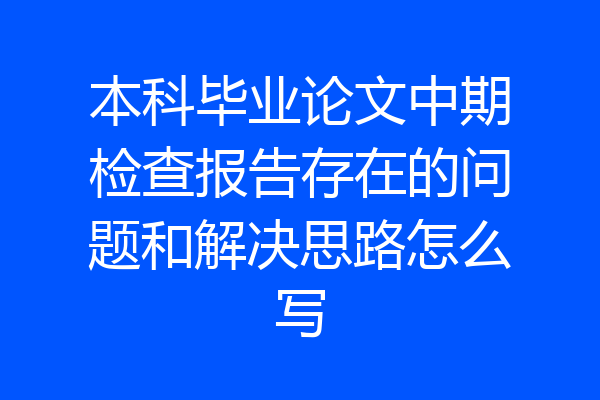 本科毕业论文中期检查报告存在的问题和解决思路怎么写