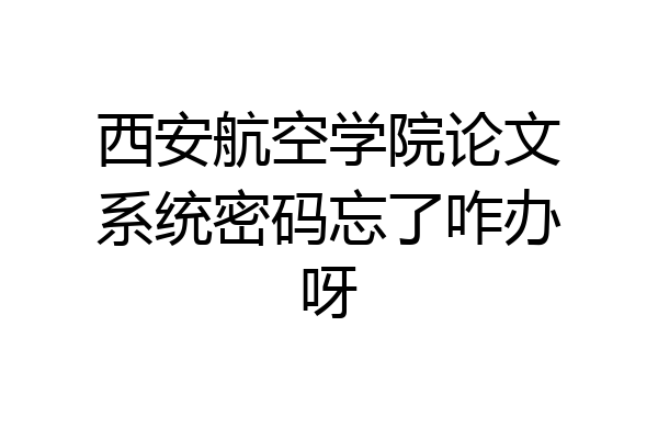 西安航空学院论文系统密码忘了咋办呀