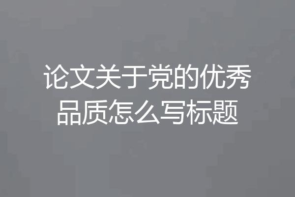 论文关于党的优秀品质怎么写标题