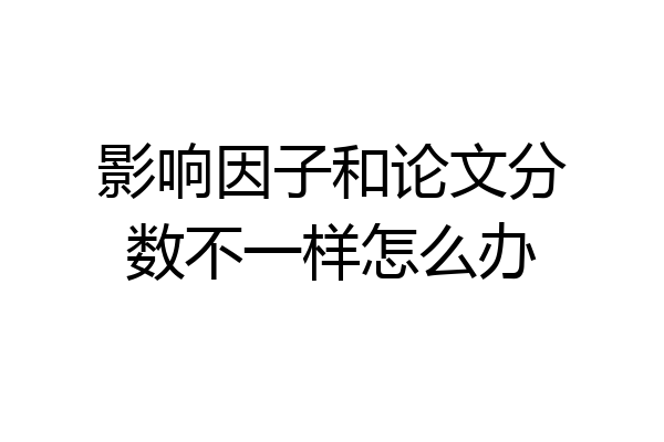 影响因子和论文分数不一样怎么办