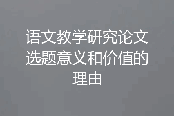 语文教学研究论文选题意义和价值的理由