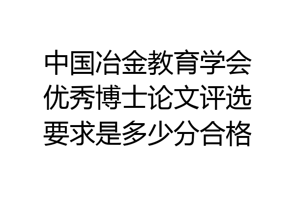 中国冶金教育学会优秀博士论文评选要求是多少分合格