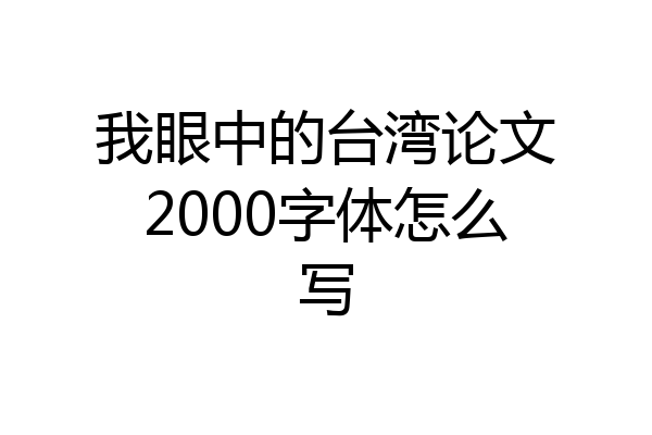 我眼中的台湾论文2000字体怎么写