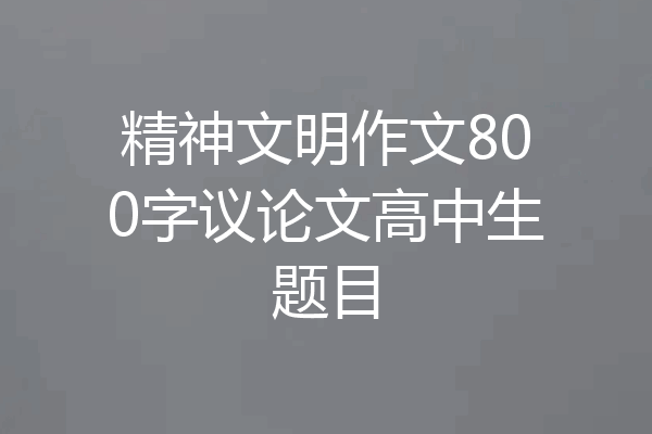 精神文明作文800字议论文高中生题目