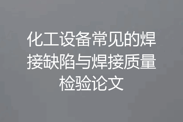 化工设备常见的焊接缺陷与焊接质量检验论文