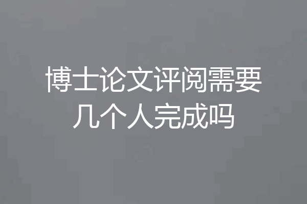 博士论文评阅需要几个人完成吗